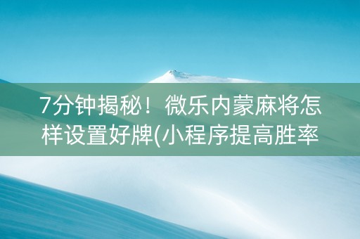 7分钟揭秘！微乐内蒙麻将怎样设置好牌(小程序提高胜率)