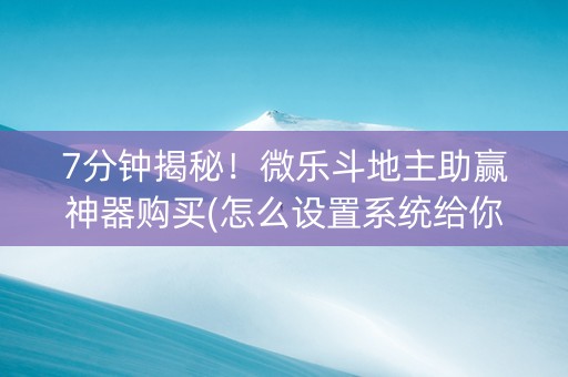 7分钟揭秘！微乐斗地主助赢神器购买(怎么设置系统给你好牌)