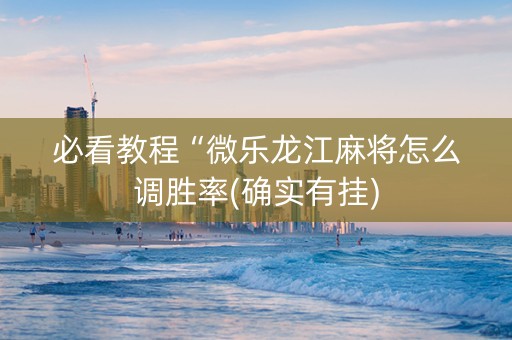 必看教程“微乐龙江麻将怎么调胜率(确实有挂)