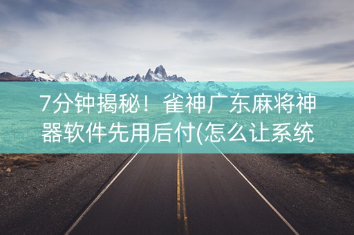 7分钟揭秘！雀神广东麻将神器软件先用后付(怎么让系统给发好牌)