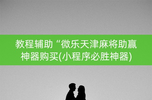教程辅助“微乐天津麻将助赢神器购买(小程序必胜神器)