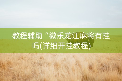 教程辅助“微乐龙江麻将有挂吗(详细开挂教程)