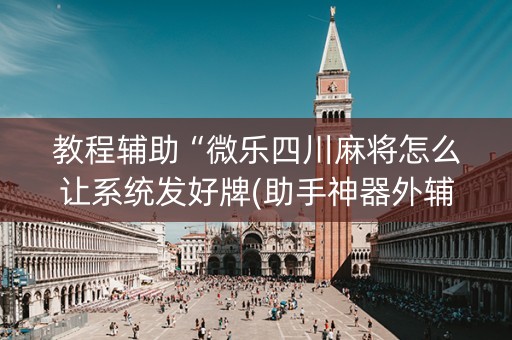 教程辅助“微乐四川麻将怎么让系统发好牌(助手神器外辅工具)