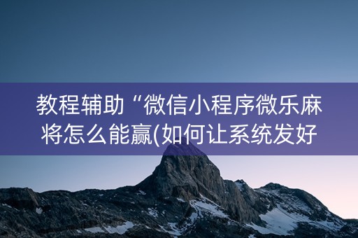 教程辅助“微信小程序微乐麻将怎么能赢(如何让系统发好牌)