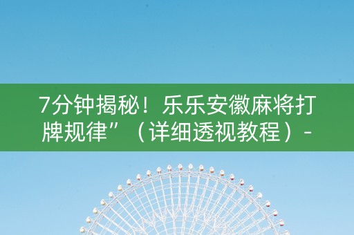 7分钟揭秘！乐乐安徽麻将打牌规律”（详细透视教程）-哔哩哔哩