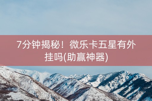 7分钟揭秘！微乐卡五星有外挂吗(助赢神器)