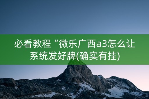 必看教程“微乐广西a3怎么让系统发好牌(确实有挂)