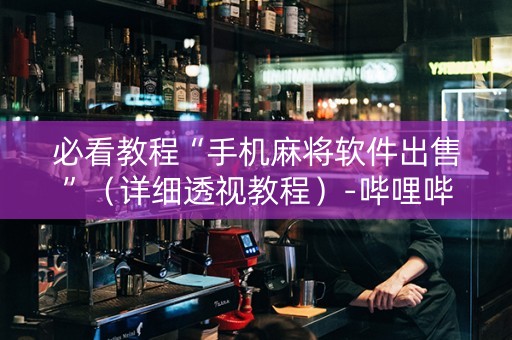必看教程“手机麻将软件出售”（详细透视教程）-哔哩哔哩