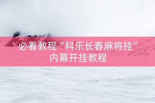 必看教程“科乐长春麻将挂”内幕开挂教程
