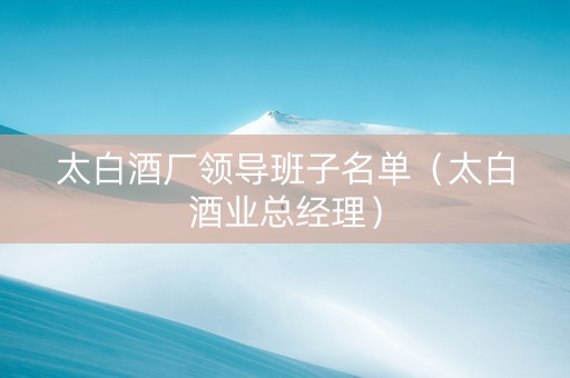 太白酒厂领导班子名单（太白酒业总经理）