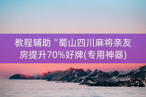 教程辅助“蜀山四川麻将亲友房提升70%好牌(专用神器)