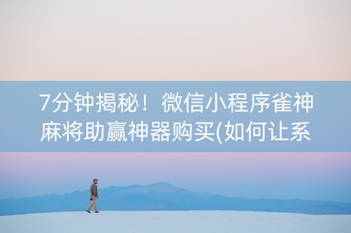 7分钟揭秘！微信小程序雀神麻将助赢神器购买(如何让系统发好牌)