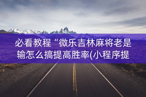 必看教程“微乐吉林麻将老是输怎么搞提高胜率(小程序提高胜率)