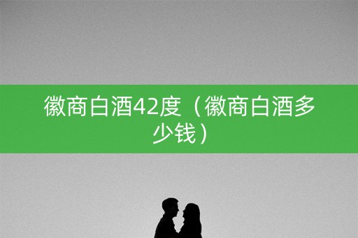 徽商白酒42度（徽商白酒多少钱）