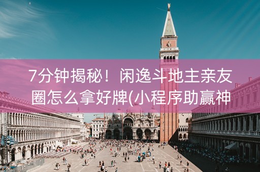 7分钟揭秘！闲逸斗地主亲友圈怎么拿好牌(小程序助赢神器)