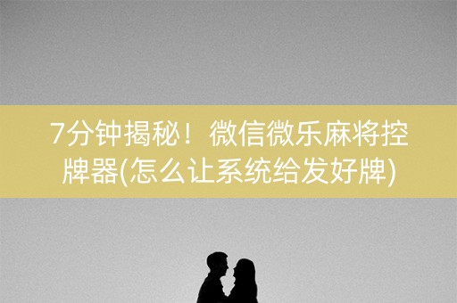 7分钟揭秘！微信微乐麻将控牌器(怎么让系统给发好牌)