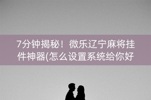 7分钟揭秘！微乐辽宁麻将挂件神器(怎么设置系统给你好牌)