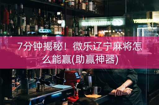 7分钟揭秘！微乐辽宁麻将怎么能赢(助赢神器)