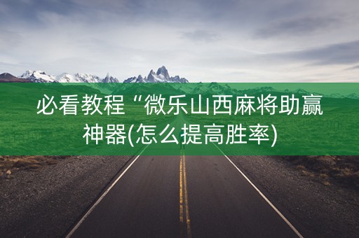 必看教程“微乐山西麻将助赢神器(怎么提高胜率)