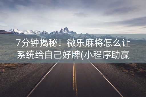 7分钟揭秘！微乐麻将怎么让系统给自己好牌(小程序助赢神器)