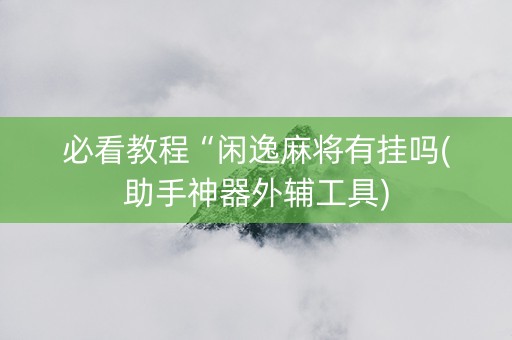 必看教程“闲逸麻将有挂吗(助手神器外辅工具)
