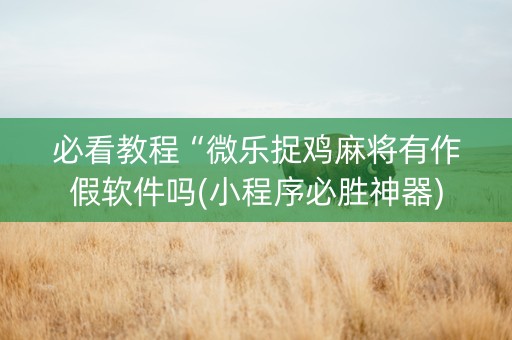 必看教程“微乐捉鸡麻将有作假软件吗(小程序必胜神器)