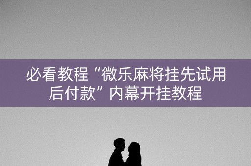 必看教程“微乐麻将挂先试用后付款”内幕开挂教程