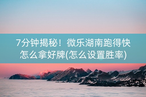7分钟揭秘！微乐湖南跑得快怎么拿好牌(怎么设置胜率)