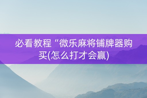 必看教程“微乐麻将铺牌器购买(怎么打才会赢)