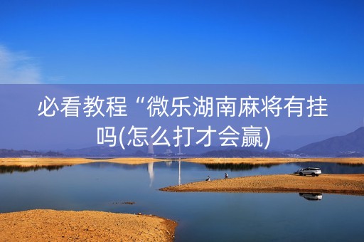 必看教程“微乐湖南麻将有挂吗(怎么打才会赢)