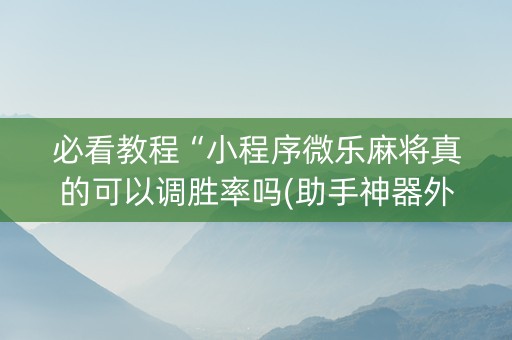 必看教程“小程序微乐麻将真的可以调胜率吗(助手神器外辅工具)