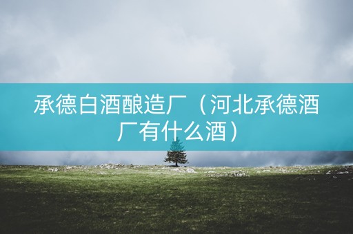 承德白酒酿造厂（河北承德酒厂有什么酒）