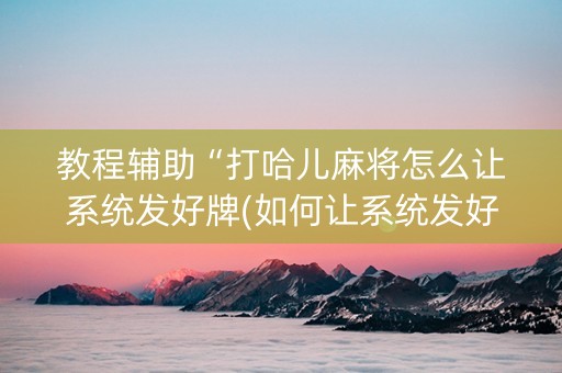 教程辅助“打哈儿麻将怎么让系统发好牌(如何让系统发好牌)