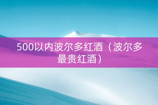 500以内波尔多红酒（波尔多最贵红酒）