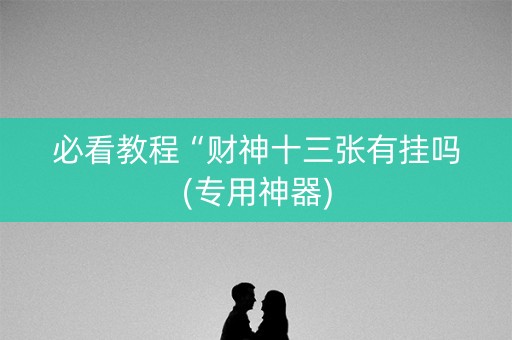 必看教程“财神十三张有挂吗(专用神器)