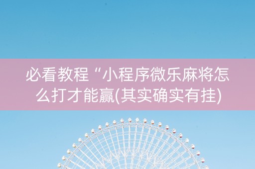 必看教程“小程序微乐麻将怎么打才能赢(其实确实有挂)