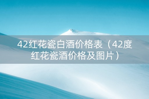 42红花瓷白酒价格表（42度红花瓷酒价格及图片）