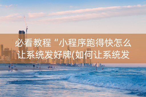 必看教程“小程序跑得快怎么让系统发好牌(如何让系统发好牌)