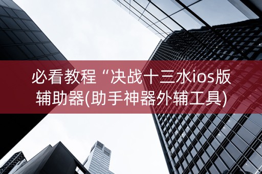 必看教程“决战十三水ios版辅助器(助手神器外辅工具)
