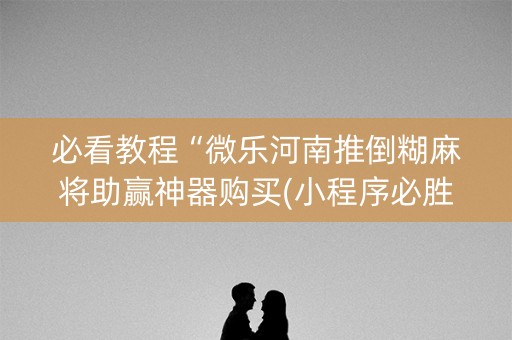 必看教程“微乐河南推倒糊麻将助赢神器购买(小程序必胜神器)