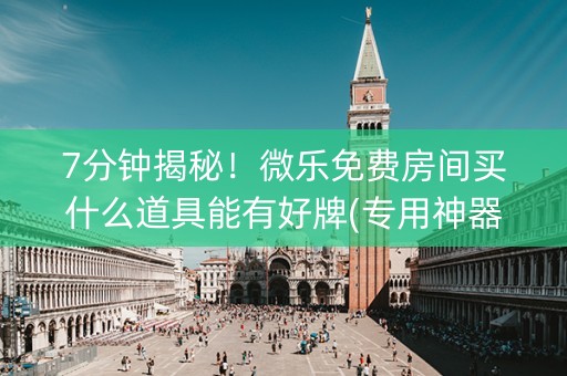 7分钟揭秘！微乐免费房间买什么道具能有好牌(专用神器)