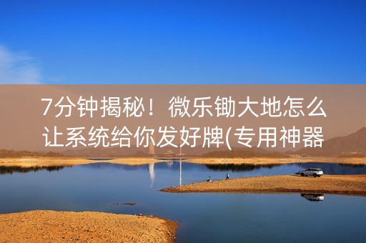 7分钟揭秘！微乐锄大地怎么让系统给你发好牌(专用神器)