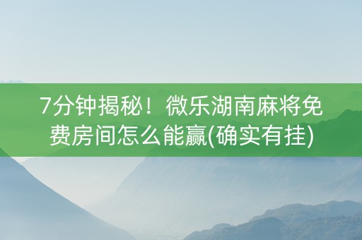 7分钟揭秘！微乐湖南麻将免费房间怎么能赢(确实有挂)
