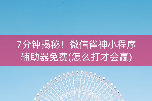 7分钟揭秘！微信雀神小程序辅助器免费(怎么打才会赢)