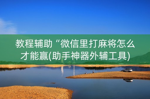 教程辅助“微信里打麻将怎么才能赢(助手神器外辅工具)
