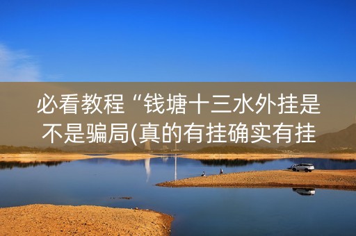 必看教程“钱塘十三水外挂是不是骗局(真的有挂确实有挂)