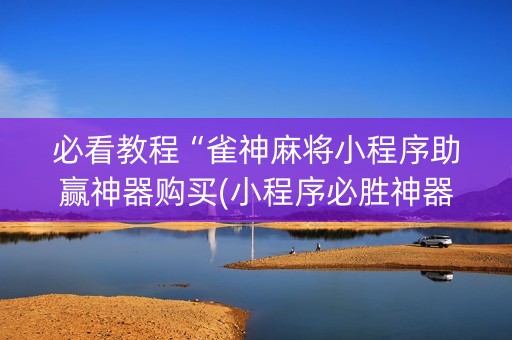 必看教程“雀神麻将小程序助赢神器购买(小程序必胜神器)
