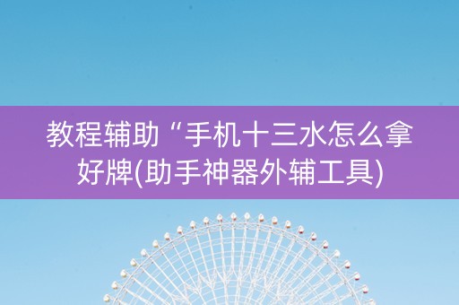 教程辅助“手机十三水怎么拿好牌(助手神器外辅工具)