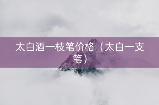 太白酒一枝笔价格（太白一支笔）