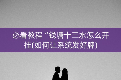 必看教程“钱塘十三水怎么开挂(如何让系统发好牌)